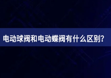 电动球阀和电动蝶阀有什么区别？如何使用？