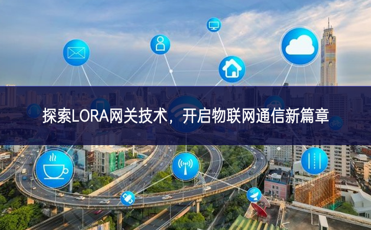 探索LORA网关技术，开启物联网通信新篇章