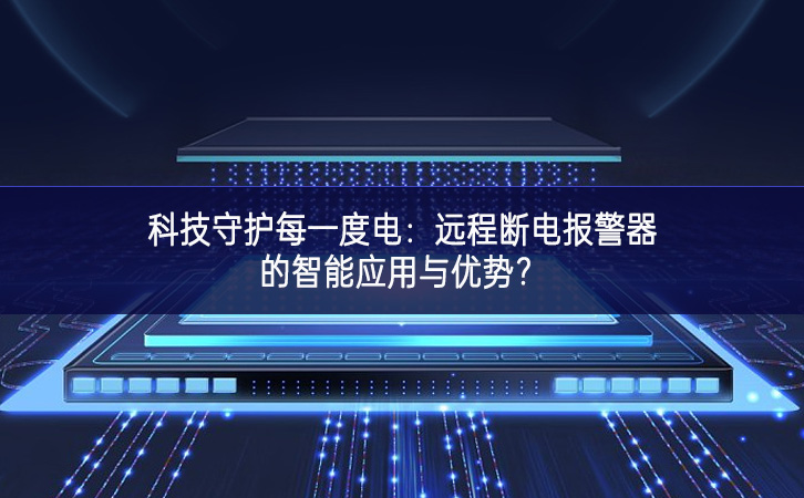 科技守护每一度电：远程断电报警器的智能应用与优势?