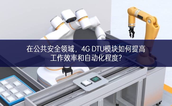 在公共安全领域，4G DTU模块如何提高工作效率和自动化程度?