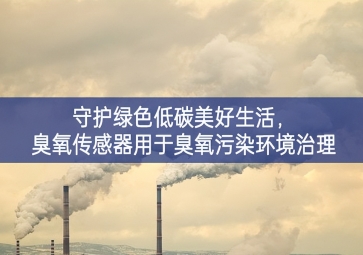 守护绿色低碳美好生活，臭氧传感器用于臭氧污染环境治理