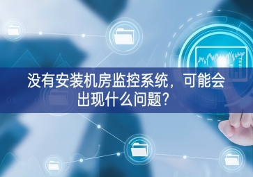 没有安装机房动环监控系统，可能会出现什么问题？