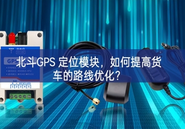 北斗GPS 定位模块，如何提高货车的路线优化？