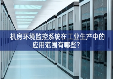 机房环境监控系统在工业生产中的应用范围有哪些？