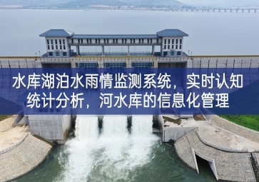 「智慧水务」水库湖泊水雨情监测系统，实时认知统计分析，河水库的信息化管理