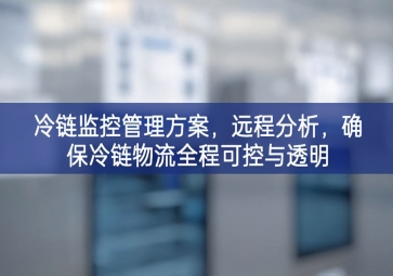 「冷链物流」冷链监控管理方案，远程分析，确保冷链物流全程可控与透明