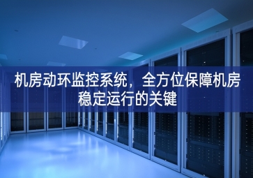 机房动环监控系统，全方位保障机房稳定运行的关键