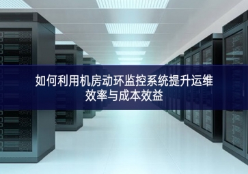 如何利用机房动环监控系统提升运维效率与成本效益