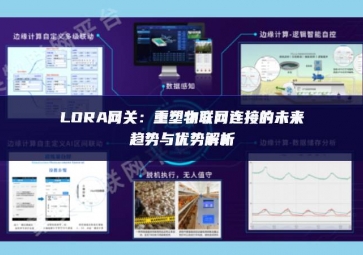 LORA网关：重塑物联网连接的未来趋势与优势解析